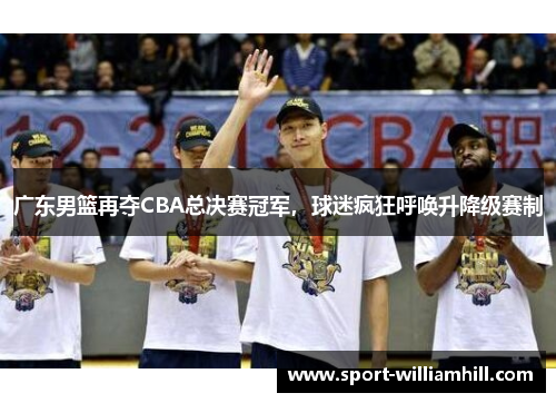 广东男篮再夺CBA总决赛冠军，球迷疯狂呼唤升降级赛制