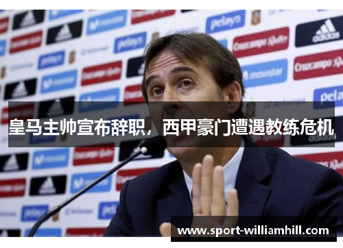 皇马主帅宣布辞职，西甲豪门遭遇教练危机