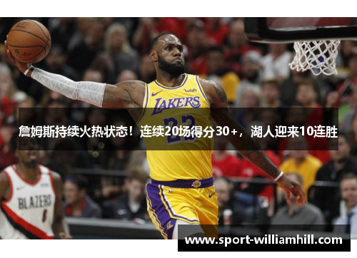 詹姆斯持续火热状态！连续20场得分30+，湖人迎来10连胜