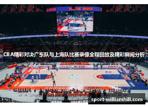 CBA精彩对决广东队与上海队比赛录像全程回放及精彩瞬间分析