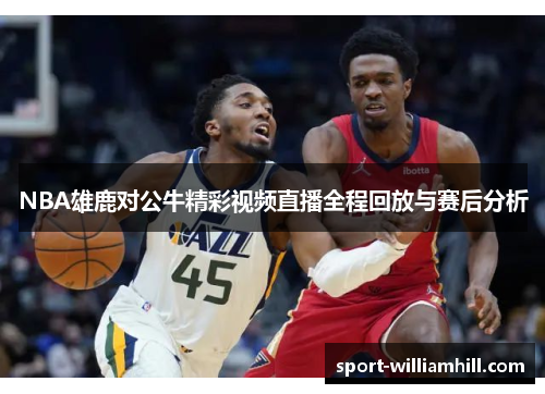 NBA雄鹿对公牛精彩视频直播全程回放与赛后分析