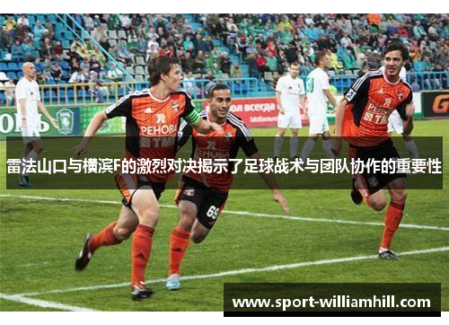 雷法山口与横滨F的激烈对决揭示了足球战术与团队协作的重要性