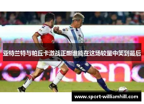 亚特兰特与帕丘卡激战正酣谁能在这场较量中笑到最后