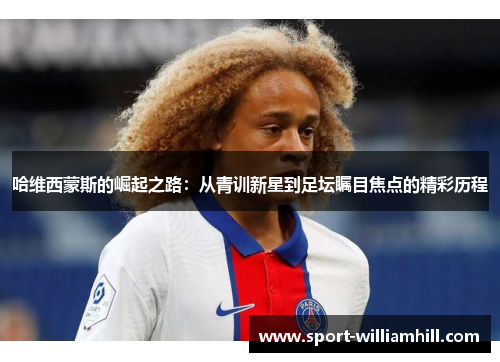 哈维西蒙斯的崛起之路：从青训新星到足坛瞩目焦点的精彩历程