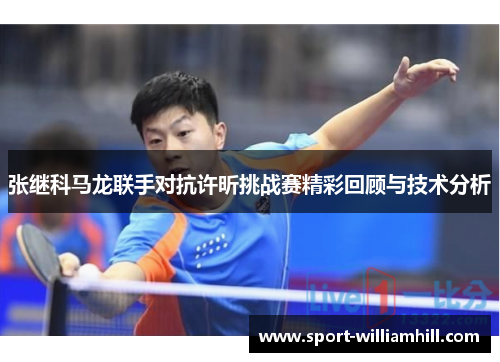 张继科马龙联手对抗许昕挑战赛精彩回顾与技术分析