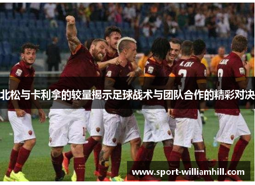 北松与卡利拿的较量揭示足球战术与团队合作的精彩对决